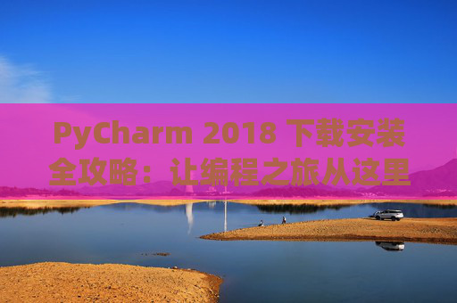 PyCharm 2018 下载安装全攻略：让编程之旅从这里开始